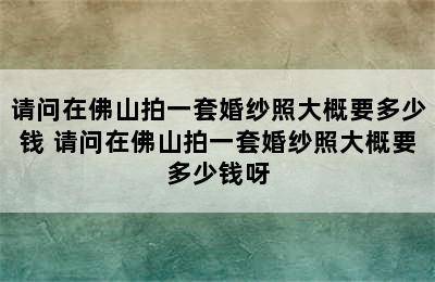 请问在佛山拍一套婚纱照大概要多少钱 请问在佛山拍一套婚纱照大概要多少钱呀